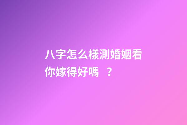 八字怎么樣測婚姻看你嫁得好嗎？